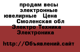 продам весы электронные ювелирные › Цена ­ 20 000 - Смоленская обл. Электро-Техника » Электроника   